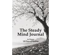 The Steady Mind Journal for Women: 120 Days of Healing: A Self-Care Guide and Guided Journal for Women to Help Overcome Stress, Anxiety, Trauma & Intrusive Thoughts