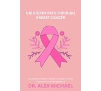 The Steady Path Through Breast Cancer: A Complete Patient’s Guide to Breast Cancer Treatment and Management