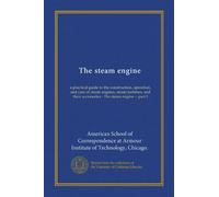 The steam engine: a practical guide to the construction, operation, and care of steam engines, steam turbines, and their accessories : The steam engine -- part I