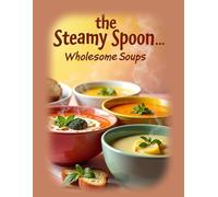 The Steamy Spoon ... Wholesome Soups Cookbook: 63 flavorful, tried-and-true soup recipes, Full-color photographs of every dish
