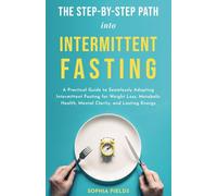 THE STEP-BY-STEP PATH INTO INTERMITTENT FASTING: A PRACTICAL GUIDE TO SEAMLESSLY ADOPTING INTERMITTENT FASTING FOR WEIGHT LOSS, METABOLIC HEALTH, MENTAL CLARITY, AND LASTING ENERGY