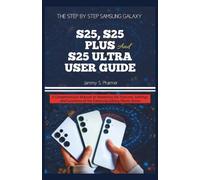 THE STEP BY STEP SAMSUNG GALAXY S25, S25 PLUS AND S25 ULTRA USER GUIDE: A Comprehensive Manual to Mastering the Features, Settings, and Functions of the Samsung Galaxy Phone Series: 4 (AI Tech Guides)
