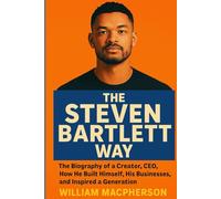 The Steven Bartlett Way: The Biography of a Creator, CEO, How He Built Himself, His Businesses, and Inspired a Generation