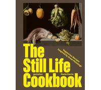 The Still Life Cookbook: Art, Appetite, and the Beauty of Everyday Things