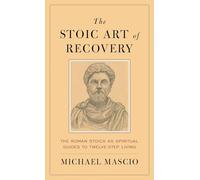 The Stoic Art of Recovery: The Roman Stoics as Spiritual Guides to Twelve-Step Living