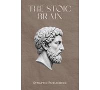 The Stoic Brain: How Ancient Philosophy and Modern Neuroscience Build the Mind That Thrives Under Pressure