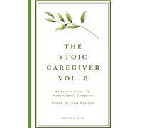 The Stoic Caregiver, Volume 3: 20 Ancient Lessons for Modern Family Caregivers (The Stoic Caregiver Collection)