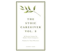 The Stoic Caregiver, Volume 3: 20 Ancient Lessons for Modern Family Caregivers (The Stoic Caregiver Collection)