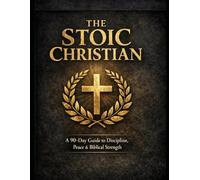The Stoic Christian: A 90-Day Guide to Discipline, Inner Peace & Biblical Strength Through Faith and Stoic Wisdom