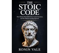 The Stoic Code: How Modern Men Build Power, Control Emotions, and Win Without Needing Approval