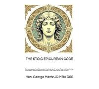 THE STOIC EPICUREAN CODE: Consciousness Mindfulness and the Science of Human Potential Maximizing Your Health, Happiness and Success in the Chaos of the 21st Century