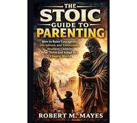 The Stoic Guide to Parenting: How to Raise Courageous, Disciplined, and Emotionally Resilient Children who thrive and Adapt in a Chaotic World