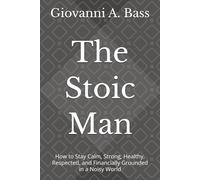 The Stoic Man: How to Stay Calm, Strong, Healthy, Respected, and Financially Grounded in a Noisy World