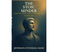 The Stoic Minder: Train Your Mind. Anchor Your Faith. Live Unshakable. (The Stoic Faith Series)