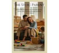The Stoic Parent: Simple Mindset Shifts to stay Grounded, Reduce Anxiety, Build Emotional Strength and Raise Resilient Children.