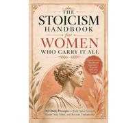 The Stoicism Handbook for Women Who Carry It All: 365 Daily Prompts to Build Quiet Strength, Master Your Mind, and Become Unshakeable