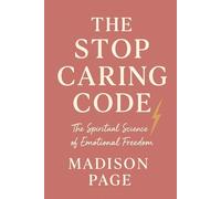 The Stop Caring Code: The Spiritual Science of Emotional Freedom: How to Let Go, Reclaim Your Energy, and Finally Feel Free
