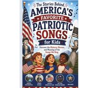 The Stories Behind America's Favorite Patriotic Songs for Kids: Discover the History, Heroes, and Meaning of the Songs We Sing