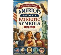 The Stories Behind America's Favorite Patriotic Symbols for Kids: Discover the History and Meaning of the Symbols We See Every Day