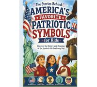 The Stories Behind America's Favorite Patriotic Symbols for Kids: Discover the History and Meaning of the Symbols We See Every Day