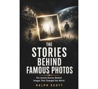 The Stories Behind Famous Photos: The Untold Stories Behind Images That Changed the World