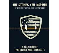 The Stories You Inspired: A Tribute Journal for 911 Dispatchers - A Memory Book for Retirement, Farewell, or Memorial Keepsake: In That Headset, You Carried More Than Calls