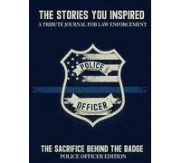 The Stories You Inspired: A Tribute Journal for Police Officers - A Memory Book for Retirement, Farewell, or Memorial Tribute: The Sacrifice Behind the Badge