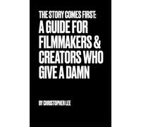 The Story Comes First: A Guide for Filmmakers & Creators Who Give a Damn
