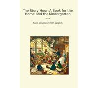 The Story Hour: A Book for the Home and the Kindergarten (Classic Books)