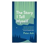 The Story I Tell Myself: How Self Narratives Define Our Identity, Hold Us Back and How We Can Change Them