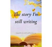 The Story I'm still Writing: A journal for the words I'm still learning to say