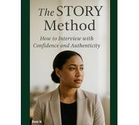 The STORY Method:: How to Interview with Confidence and Authenticity (Mastering The Interview)