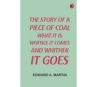The Story of a Piece of Coal: What It Is Whence It Comes and Whither It Goes