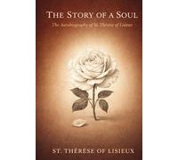 THE STORY OF A SOUL: The Autobiography of St. Thérèse of Lisieux, With Additional Writings, Prayers, and Sayings of St. Thérèse