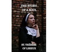 THE STORY OF A SOUL: THE AUTOBIOGRAPHY OF ST. THÉRÈSE OF LISIEUX With Additional Writings, Prayers, and Sayings of St. Thérèse