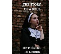 THE STORY OF A SOUL: THE AUTOBIOGRAPHY OF ST. THÉRÈSE OF LISIEUX With Additional Writings, Prayers, and Sayings of St. Thérèse