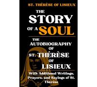 THE STORY OF A SOUL: THE AUTOBIOGRAPHY OF ST. THÉRÈSE OF LISIEUX With Additional Writings, Prayers, and Sayings of St. Thérèse