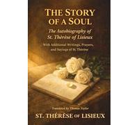 THE STORY OF A SOUL: The Autobiography of St. Thérèse of Lisieux · With Additional Writings, Prayers, and Sayings of St. Thérèse