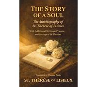 THE STORY OF A SOUL: The Autobiography of St. Thérèse of Lisieux · With Additional Writings, Prayers, and Sayings of St. Thérèse