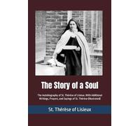 The Story of a Soul: The Autobiography of St. Thérèse of Lisieux. With Additional Writings, Prayers, and Sayings of St. Thérèse (Illustrated)