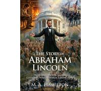 The Story of Abraham Lincoln: Learning Leadership from a Great President: His Path to Freedom and National Unity - Illustrated with Biography and Commentary