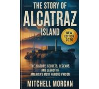 The Story of Alcatraz Island: The History, Secrets, Legends, and Legacy of America’s Most Famous Prison (Mitchell Morgan True Crime Series)