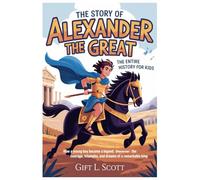 The Story of Alexander the Great: The Entire History for kids: How a Young Boy Became a Legend: Discover the Courage, Triumphs, and Dreams of a ... (Kids Fun, History and Educational books)