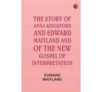 The Story of Anna Kingsford and Edward Maitland and of the new Gospel of Interpretation