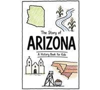 The Story of Arizona - A History Book for Kids: A Fun and Educational Illustrated Arizona History Book for Kids with Fast Facts and Easy Reading for Young Readers (US History for Kids)