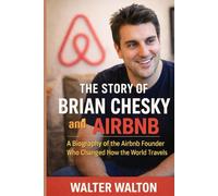 The Story of Brian Chesky and Airbnb: A Biography of the Airbnb Founder Who Changed How the World Travels