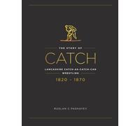 The Story of Catch: The Story of Lancashire Catch-as-catch-can Wrestling. FIRST FIFTY YEARS 1820-1870.