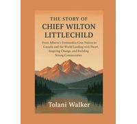 THE STORY OF CHIEF WILTON LITTLECHILD: From Alberta’s Ermineskin Cree Nation to Canada and the World Leading with Heart, Inspiring Change, and Building Strong Communities