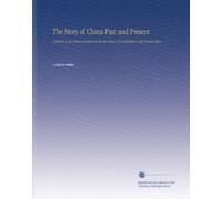 The Story of China Past and Present: A History of the Chinese Empire From the Dawn of Civilization to the Present Time.