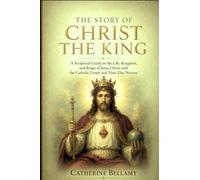 THE STORY OF CHRIST THE KING: A Scriptural Guide to the Life, Kingdom, and Reign of Jesus Christ with the Catholic Litany and Nine-Day Novena
